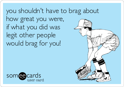 you-shouldnt-have-to-brag-about-how-great-you-were-if-what-you-did-was-legit-other-people-would-brag-for-you-3c86b.png